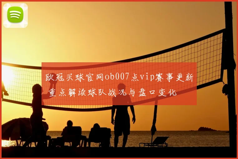 欧冠买球官网ob007点vip赛事更新 重点解读球队战况与盘口变化