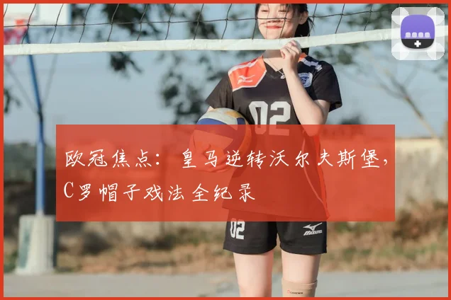 欧冠焦点:皇马逆转沃尔夫斯堡,C罗帽子戏法全纪录