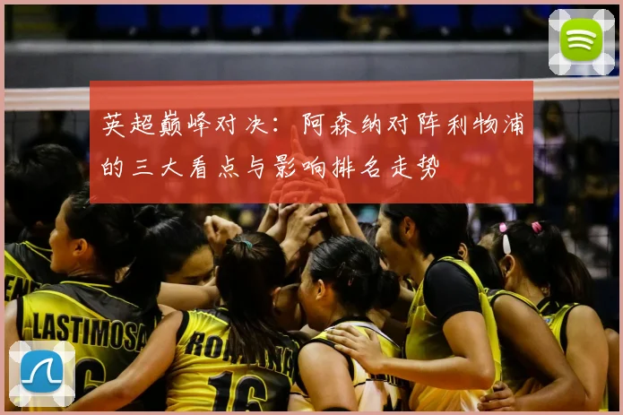 英超巅峰对决：阿森纳对阵利物浦的三大看点与影响排名走势