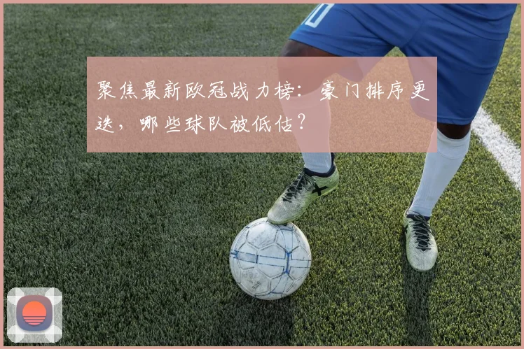 聚焦最新欧冠战力榜:豪门排序更迭,哪些球队被低估?