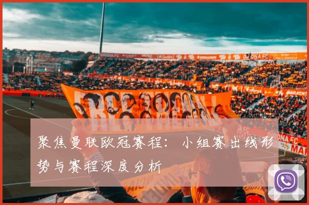 聚焦曼联欧冠赛程:小组赛出线形势与赛程深度分析