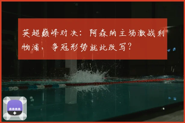 英超巅峰对决:阿森纳主场激战利物浦,争冠形势就此改写?