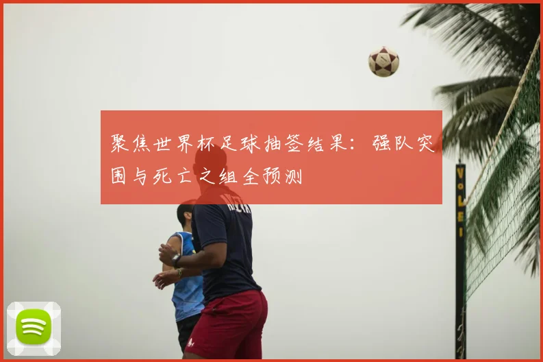聚焦世界杯足球抽签结果：强队突围与死亡之组全预测