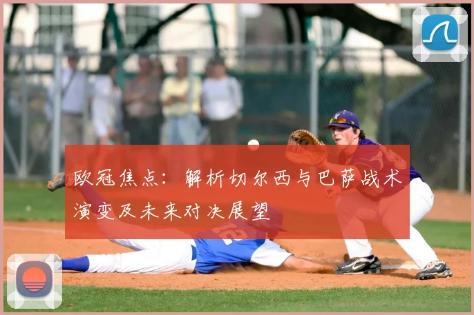 欧冠焦点:解析切尔西与巴萨战术演变及未来对决展望