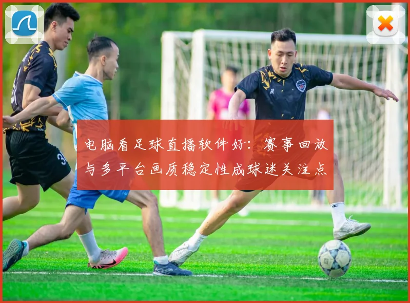 电脑看足球直播软件好：赛事回放与多平台画质稳定性成球迷关注点