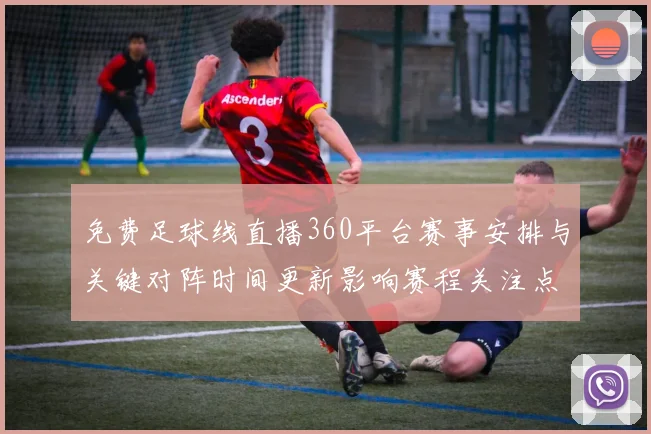 免费足球线直播360平台赛事安排与关键对阵时间更新影响赛程关注点