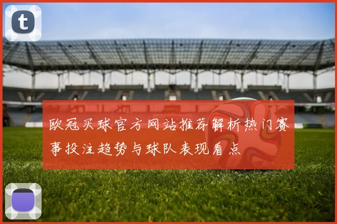 欧冠买球官方网站推荐解析热门赛事投注趋势与球队表现看点