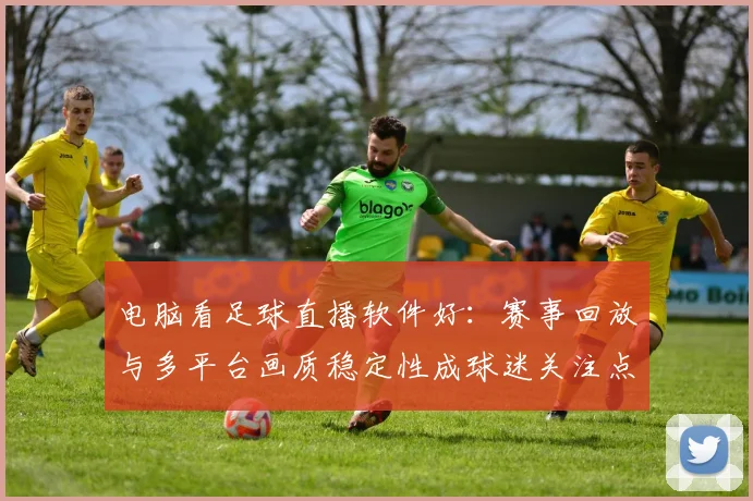 电脑看足球直播软件好：赛事回放与多平台画质稳定性成球迷关注点