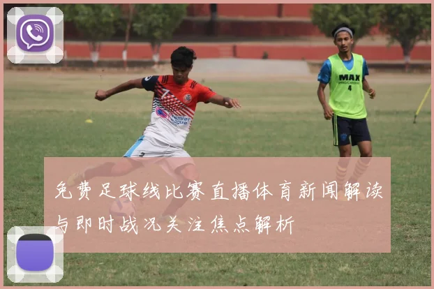 免费足球线比赛直播体育新闻解读与即时战况关注焦点解析