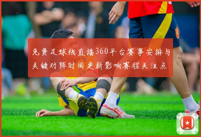 免费足球线直播360平台赛事安排与关键对阵时间更新影响赛程关注点